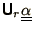 $\displaystyle \bss{U}_r{\underline{\underline{\alpha}}}$