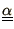 ${\underline{\underline{\alpha}}}$