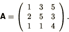 \begin{displaymath}
\bss{A} = \left (
\begin{array}{ccc}
1 & 3 & 5 \\
2 & 5 & 3 \\
1 & 1 & 4 \\
\end{array}
\right ) .
\end{displaymath}