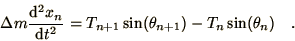 \begin{displaymath}
\Delta m \frac{\d^{2}x_{n}}{\d t^{2}} =
T_{n+1} \sin ( \theta_{n+1} ) - T_{n} \sin ( \theta_{n} ) \quad .
\end{displaymath}