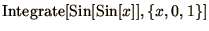 $\displaystyle{\mathop{\rm Integrate}\nolimits [\mathop{\rm Sin}\nolimits [\mathop{\rm Sin}\nolimits [x]], \{x,0,1\}]}$