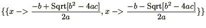 $\displaystyle{\{\{ x \mathrel{-\negthinspace\negthinspace>}{-{b} + {\mathop{\rm...
...egthinspace>}{-{b} - {\mathop{\rm Sqrt}\nolimits [b^2 - 4 a c]}\over 2 a}\}\} }$
