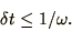 \begin{displaymath}
\delta t \le 1/\omega.
\end{displaymath}